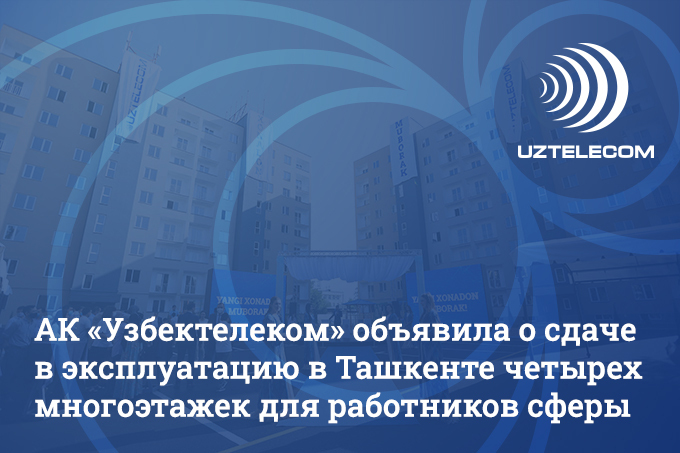 АК «Узбектелеком» объявила о сдаче в эксплуатацию многоэтажек для сотрудников сферы