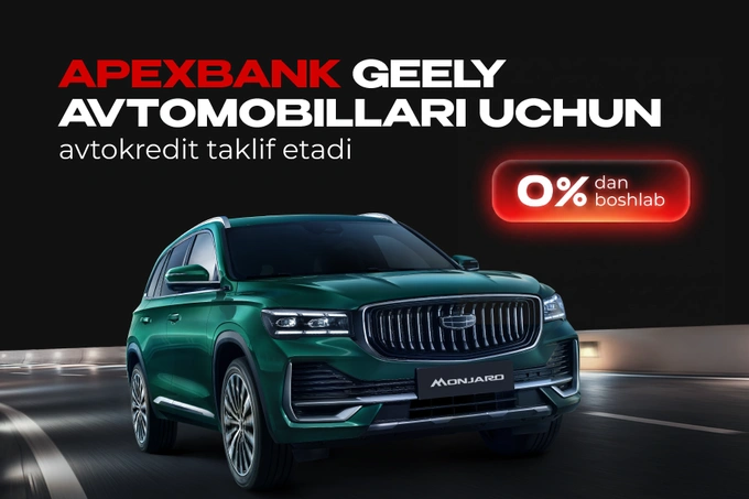 APEX BANK Geely avtomobillari uchun 0% dan boshlab avtokredit taklif etadi